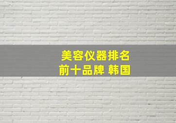 美容仪器排名前十品牌 韩国